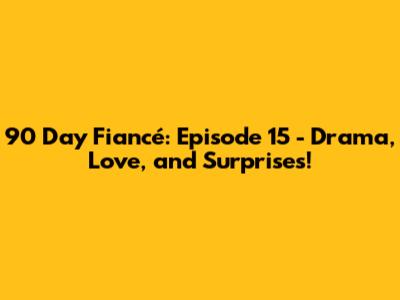 90 Day Fiancé: Episode 15 - Drama, Love, and Surprises!