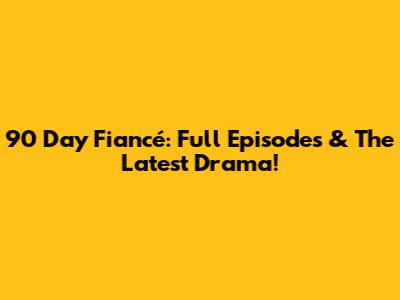 90 Day Fiancé: Full Episodes & The Latest Drama!