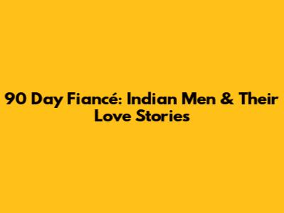 90 Day Fiancé: Indian Men & Their Love Stories