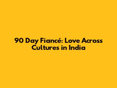 90 Day Fiancé: Love Across Cultures in India
