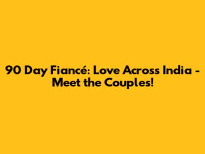 90 Day Fiancé: Love Across India - Meet the Couples!
