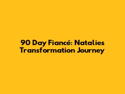 90 Day Fiancé: Natalie's Transformation Journey