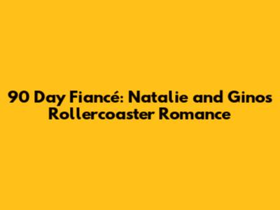 90 Day Fiancé: Natalie and Gino's Rollercoaster Romance