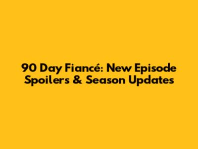 90 Day Fiancé: New Episode Spoilers & Season Updates