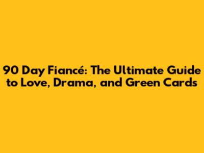 90 Day Fiancé: The Ultimate Guide to Love, Drama, and Green Cards