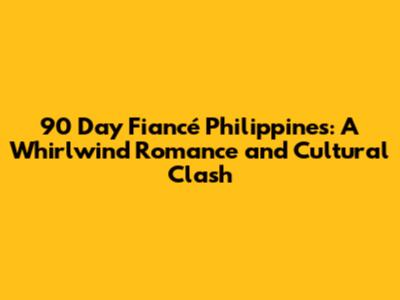 90 Day Fiancé Philippines: A Whirlwind Romance and Cultural Clash