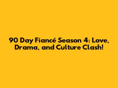 90 Day Fiancé Season 4: Love, Drama, and Culture Clash!