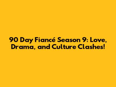 90 Day Fiancé Season 9: Love, Drama, and Culture Clashes!