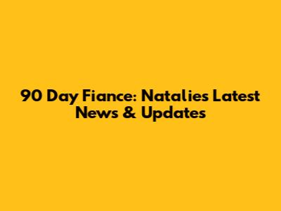 90 Day Fiance: Natalie's Latest News & Updates