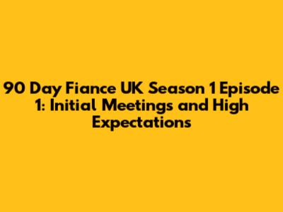 90 Day Fiance UK Season 1 Episode 1: Initial Meetings and High Expectations