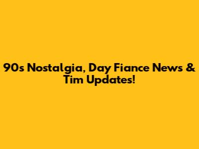 90s Nostalgia, Day Fiance News & Tim Updates!