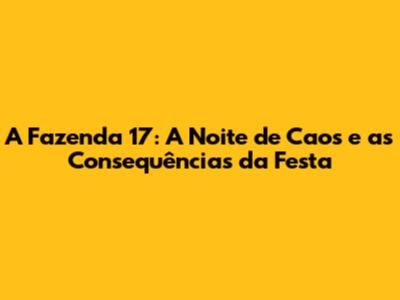 A Fazenda 17: A Noite de Caos e as Consequências da Festa