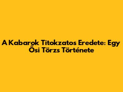 A Kabarok Titokzatos Eredete: Egy Ősi Törzs Története