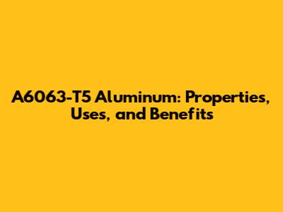 A6063-T5 Aluminum: Properties, Uses, and Benefits