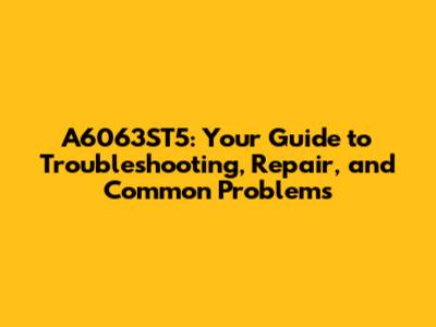 A6063ST5: Your Guide to Troubleshooting, Repair, and Common Problems