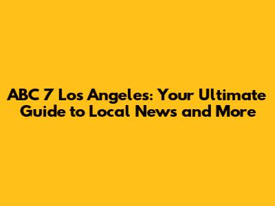 ABC 7 Los Angeles: Your Ultimate Guide to Local News and More
