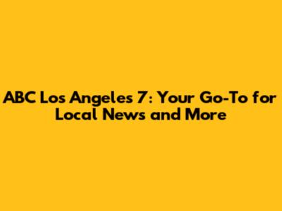 ABC Los Angeles 7: Your Go-To for Local News and More