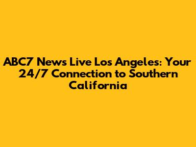 ABC7 News Live Los Angeles: Your 24/7 Connection to Southern California
