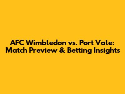 AFC Wimbledon vs. Port Vale: Match Preview & Betting Insights