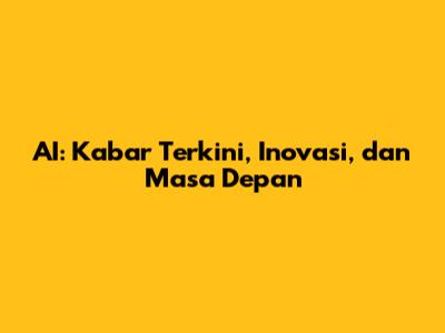 AI: Kabar Terkini, Inovasi, dan Masa Depan