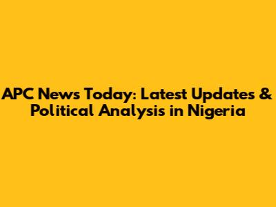 APC News Today: Latest Updates & Political Analysis in Nigeria