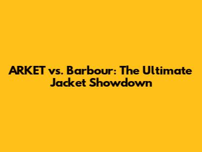 ARKET vs. Barbour: The Ultimate Jacket Showdown