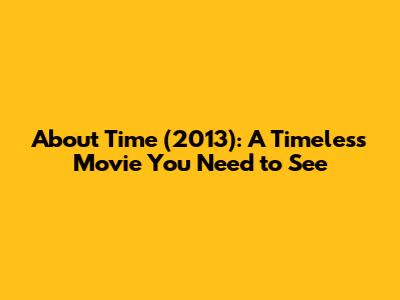 About Time (2013): A Timeless Movie You Need to See