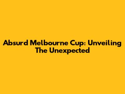 Absurd Melbourne Cup: Unveiling The Unexpected