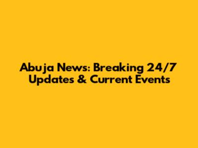 Abuja News: Breaking 24/7 Updates & Current Events