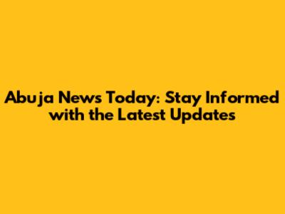 Abuja News Today: Stay Informed with the Latest Updates