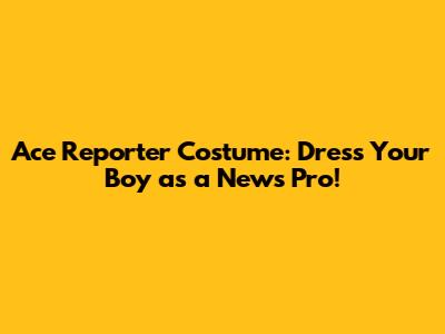 Ace Reporter Costume: Dress Your Boy as a News Pro!