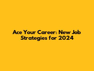 Ace Your Career: New Job Strategies for 2024