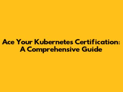 Ace Your Kubernetes Certification: A Comprehensive Guide