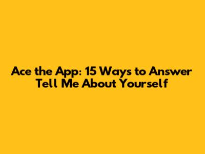 Ace the App: 15 Ways to Answer 'Tell Me About Yourself'