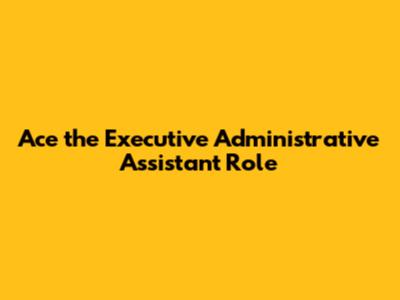Ace the Executive Administrative Assistant Role
