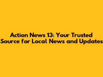 Action News 13: Your Trusted Source for Local News and Updates