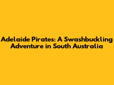 Adelaide Pirates: A Swashbuckling Adventure in South Australia
