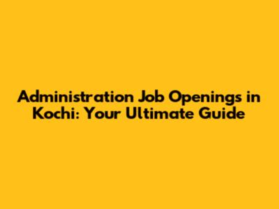 Administration Job Openings in Kochi: Your Ultimate Guide