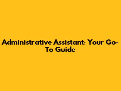 Administrative Assistant: Your Go-To Guide