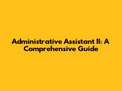 Administrative Assistant II: A Comprehensive Guide