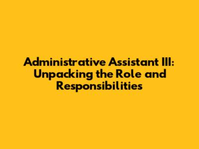 Administrative Assistant III: Unpacking the Role and Responsibilities