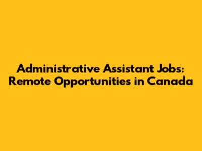 Administrative Assistant Jobs: Remote Opportunities in Canada