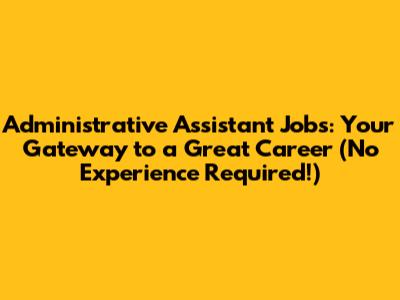 Administrative Assistant Jobs: Your Gateway to a Great Career (No Experience Required!)