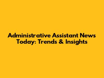 Administrative Assistant News Today: Trends & Insights