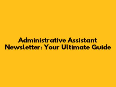 Administrative Assistant Newsletter: Your Ultimate Guide