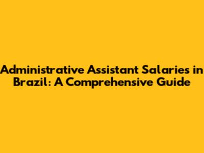 Administrative Assistant Salaries in Brazil: A Comprehensive Guide