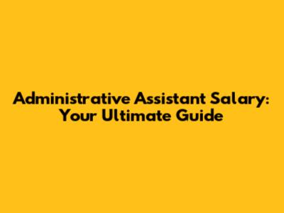 Administrative Assistant Salary: Your Ultimate Guide
