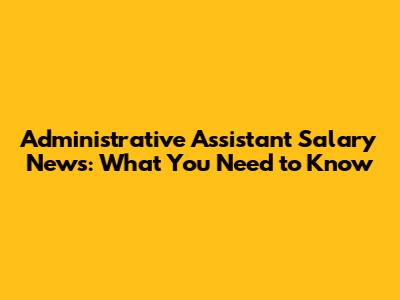 Administrative Assistant Salary News: What You Need to Know
