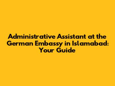 Administrative Assistant at the German Embassy in Islamabad: Your Guide