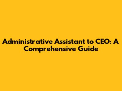 Administrative Assistant to CEO: A Comprehensive Guide